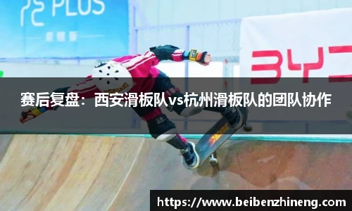 赛后复盘：西安滑板队vs杭州滑板队的团队协作